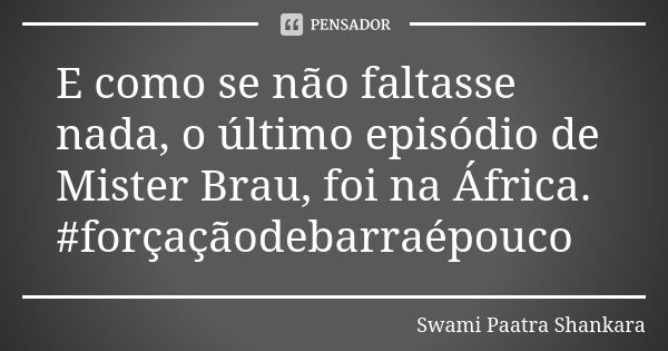 E como se não faltasse nada, o último episódio de Mister Brau, foi na África. #forçaçãodebarraépouco... Frase de Swami Paatra Shankara.