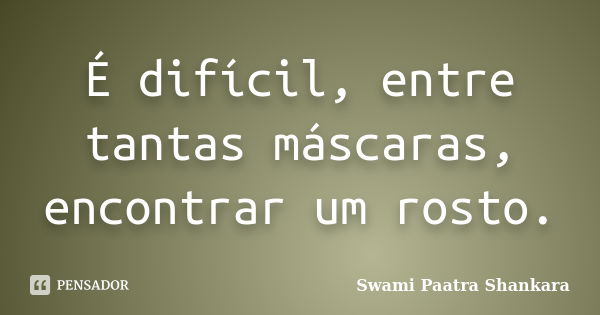 É difícil, entre tantas máscaras, encontrar um rosto.... Frase de Swami Paatra Shankara.