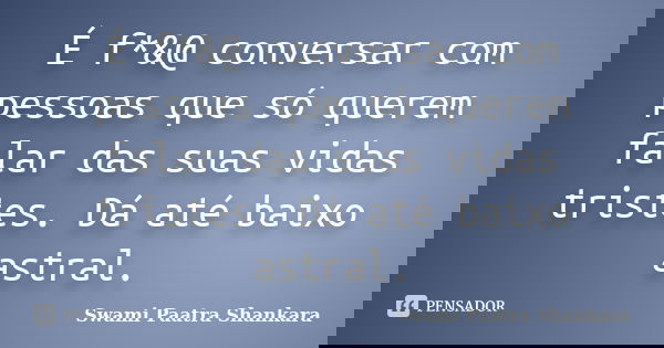 É f*&@ conversar com pessoas que só querem falar das suas vidas tristes. Dá até baixo astral.... Frase de Swami Paatra Shankara.