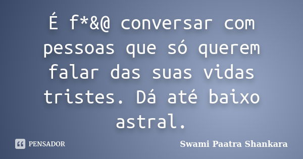 É f*&@ conversar com pessoas que só querem falar das suas vidas tristes. Dá até baixo astral.... Frase de Swami Paatra Shankara.