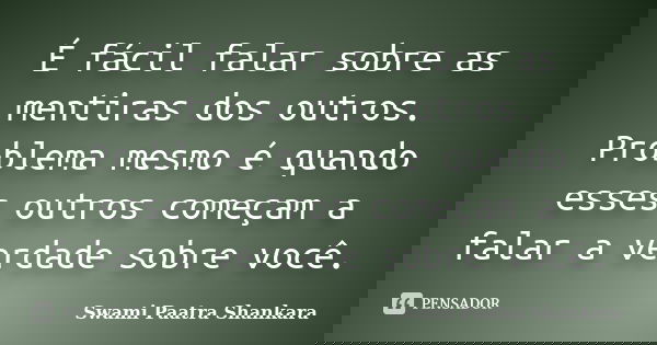 É fácil falar sobre as mentiras dos outros. Problema mesmo é quando esses outros começam a falar a verdade sobre você.... Frase de Swami Paatra Shankara.