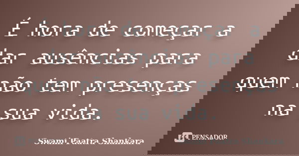 É hora de começar a dar ausências para quem não tem presenças na sua vida.... Frase de Swami Paatra Shankara.