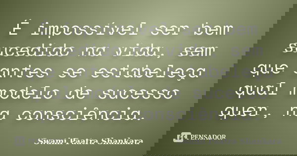 É impossível ser bem sucedido na vida, sem que antes se estabeleça qual modelo de sucesso quer, na consciência.... Frase de Swami Paatra Shankara.
