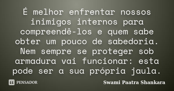 É melhor enfrentar nossos inimigos internos para compreendê-los e quem sabe obter um pouco de sabedoria. Nem sempre se proteger sob armadura vai funcionar: esta... Frase de Swami Paatra Shankara.