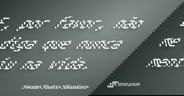 E, por favor, não me diga que nunca mentiu na vida.... Frase de Swami Paatra Shankara.