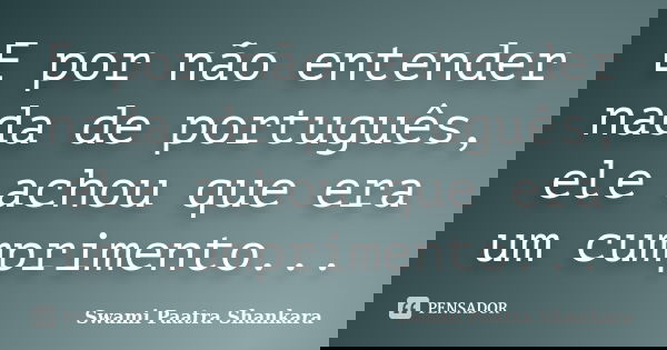 E por não entender nada de português, ele achou que era um cumprimento...... Frase de Swami Paatra Shankara.