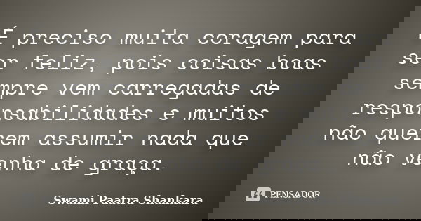 É preciso muita coragem para ser feliz, pois coisas boas sempre vem carregadas de responsabilidades e muitos não querem assumir nada que não venha de graça.... Frase de Swami Paatra Shankara.
