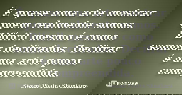 É quase uma arte mostrar quem realmente somos. Difícil mesmo é como somos decifrados. Decifrar é uma arte pouco compreendida.... Frase de Swami Paatra Shankara.