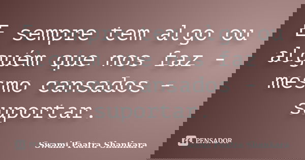 E sempre tem algo ou alguém que nos faz - mesmo cansados - suportar.... Frase de Swami Paatra Shankara.