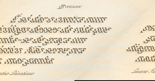 É só dar o contra num psicólogo desses da vida que ganha-se de graça um diagnóstico. Não serve pra nada, mas ganha.... Frase de Swami Paatra Shankara.