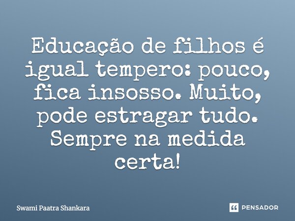 Educação de filhos é igual tempero: pouco, fica insosso. Muito, pode estragar tudo. Sempre na medida certa!... Frase de Swami Paatra Shankara.