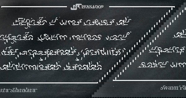 Eleição é uma causa de decepção. Quem menos você espera, faz propaganda (gratuita) sobre um determinado bandido.... Frase de Swami Paatra Shankara.