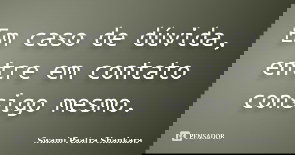 Em caso de dúvida, entre em contato consigo mesmo.... Frase de Swami Paatra Shankara.