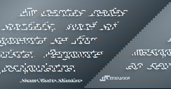 Em certas redes sociais, você só aguenta se for masoquista. Pergunte ao seu psiquiatra.... Frase de Swami Paatra Shankara.