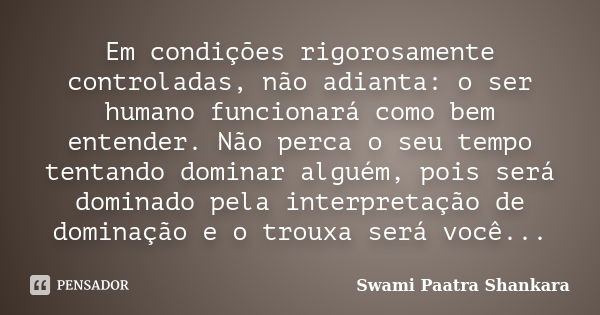 Em condições rigorosamente controladas, não adianta: o ser humano funcionará como bem entender. Não perca o seu tempo tentando dominar alguém, pois será dominad... Frase de Swami Paatra Shankara.