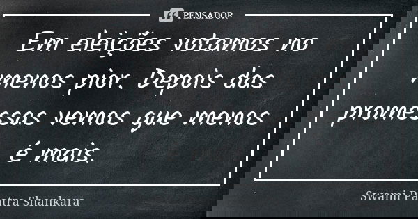 Em eleições votamos no menos pior. Depois das promessas vemos que menos é mais.... Frase de Swami Paatra Shankara.