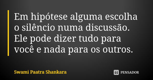 Em hipótese alguma escolha o silêncio numa discussão. Ele pode dizer tudo para você e nada para os outros.... Frase de Swami Paatra Shankara.