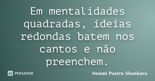 Em mentalidades quadradas, ideias redondas batem nos cantos e não preenchem.... Frase de Swami Paatra Shankara.