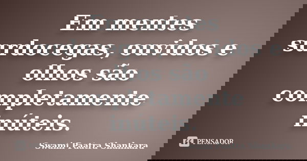 Em mentes surdocegas, ouvidos e olhos são completamente inúteis.... Frase de Swami Paatra Shankara.