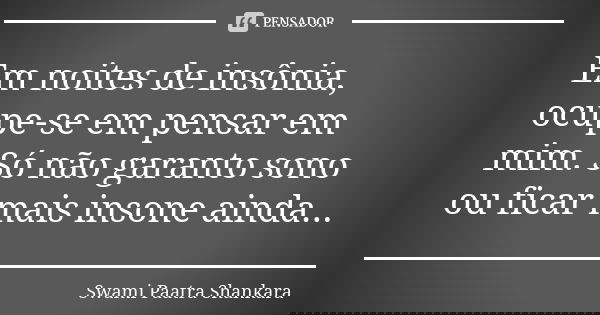 Em noites de insônia, ocupe-se em pensar em mim. Só não garanto sono ou ficar mais insone ainda...... Frase de Swami Paatra Shankara.