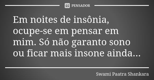 Em noites de insônia, ocupe-se em pensar em mim. Só não garanto sono ou ficar mais insone ainda...... Frase de Swami Paatra Shankara.