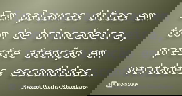 Em palavras ditas em tom de brincadeira, preste atenção em verdades escondidas.... Frase de Swami Paatra Shankara.