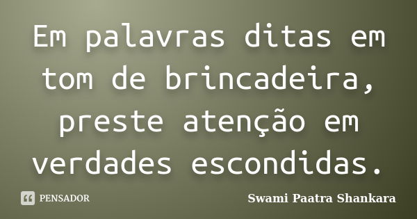 Em palavras ditas em tom de brincadeira, preste atenção em verdades escondidas.... Frase de Swami Paatra Shankara.