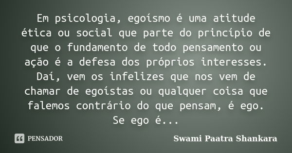 Em psicologia, egoísmo é uma atitude ética ou social que parte do princípio de que o fundamento de todo pensamento ou ação é a defesa dos próprios interesses. D... Frase de Swami Paatra Shankara.