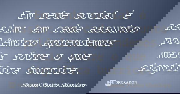 Em rede social é assim: em cada assunto polêmico aprendemos mais sobre o que significa burrice.... Frase de Swami Paatra Shankara.