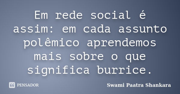 Em rede social é assim: em cada assunto polêmico aprendemos mais sobre o que significa burrice.... Frase de Swami Paatra Shankara.