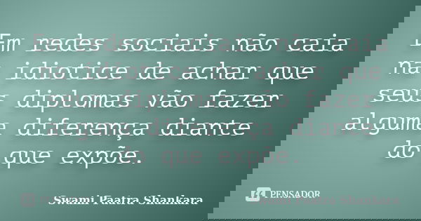 Em redes sociais não caia na idiotice de achar que seus diplomas vão fazer alguma diferença diante do que expõe.... Frase de Swami Paatra Shankara.