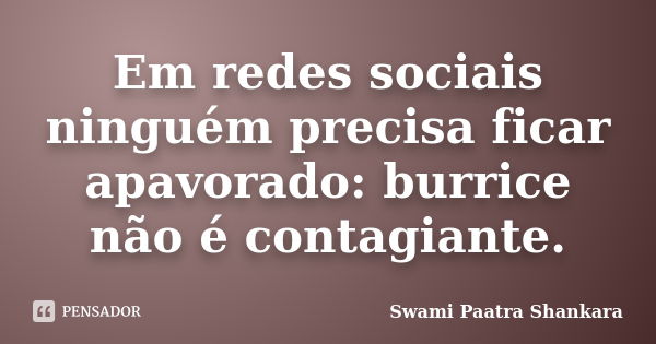 Em redes sociais ninguém precisa ficar apavorado: burrice não é contagiante.... Frase de Swami Paatra Shankara.