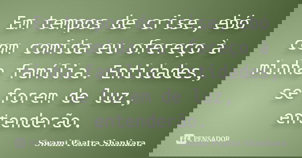 Em tempos de crise, ebó com comida eu ofereço à minha família. Entidades, se forem de luz, entenderão.... Frase de Swami Paatra Shankara.