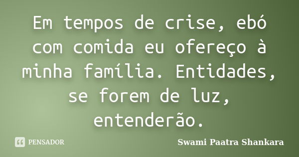 Em tempos de crise, ebó com comida eu ofereço à minha família. Entidades, se forem de luz, entenderão.... Frase de Swami Paatra Shankara.