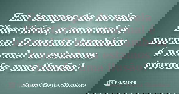 Em tempos de novela libertária, o anormal é normal. O normal também é normal ou estamos vivendo uma ilusão?... Frase de Swami Paatra Shankara.