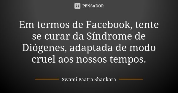 Em termos de Facebook, tente se curar da Síndrome de Diógenes, adaptada de modo cruel aos nossos tempos.... Frase de Swami Paatra Shankara.