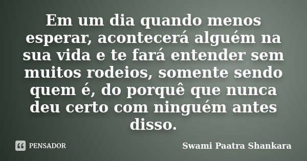 Em um dia quando menos esperar, acontecerá alguém na sua vida e te fará entender sem muitos rodeios, somente sendo quem é, do porquê que nunca deu certo com nin... Frase de Swami Paatra Shankara.