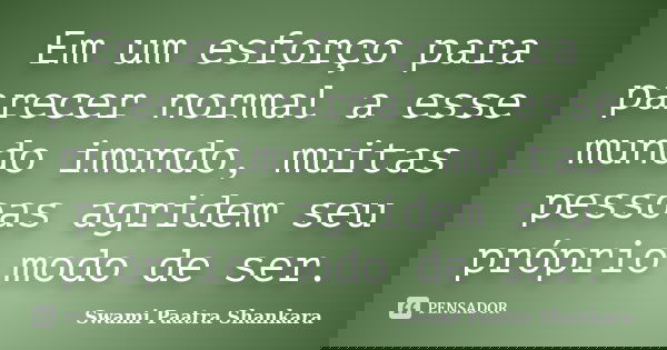 Em um esforço para parecer normal a esse mundo imundo, muitas pessoas agridem seu próprio modo de ser.... Frase de Swami Paatra Shankara.