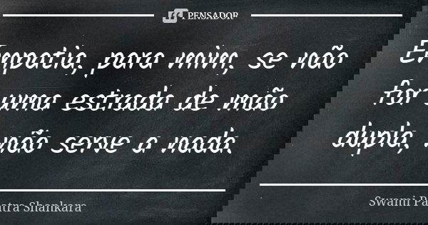 Empatia, para mim, se não for uma estrada de mão dupla, não serve a nada.... Frase de Swami Paatra Shankara.
