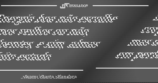 Energia boa não escolhe corpos velhos ou não, mas doentes, e sim, almas em perfeito estado.... Frase de Swami Paatra Shankara.