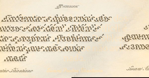 Enfrentar a hipocrisia dos outros é até fácil. Difícil é aguentar a própria. Problema é a consciência que não avisa nada.... Frase de Swami Paatra Shankara.