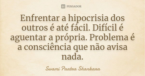 Enfrentar a hipocrisia dos outros é até fácil. Difícil é aguentar a própria. Problema é a consciência que não avisa nada.... Frase de Swami Paatra Shankara.