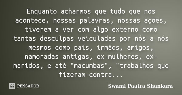 Enquanto acharmos que tudo que nos acontece, nossas palavras, nossas ações, tiverem a ver com algo externo como tantas desculpas veiculadas por nós a nós mesmos... Frase de Swami Paatra Shankara.