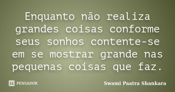 Enquanto não realiza grandes coisas conforme seus sonhos contente-se em se mostrar grande nas pequenas coisas que faz.... Frase de Swami Paatra Shankara.