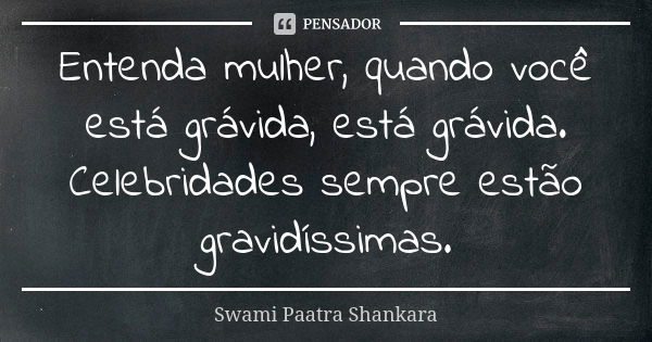 Entenda mulher, quando você está grávida, está grávida. Celebridades sempre estão gravidíssimas.... Frase de Swami Paatra Shankara.