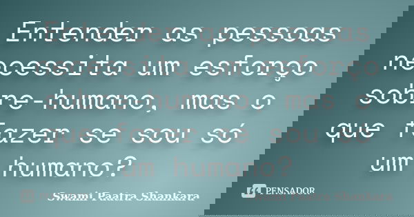 Entender as pessoas necessita um esforço sobre-humano, mas o que fazer se sou só um humano?... Frase de Swami Paatra Shankara.