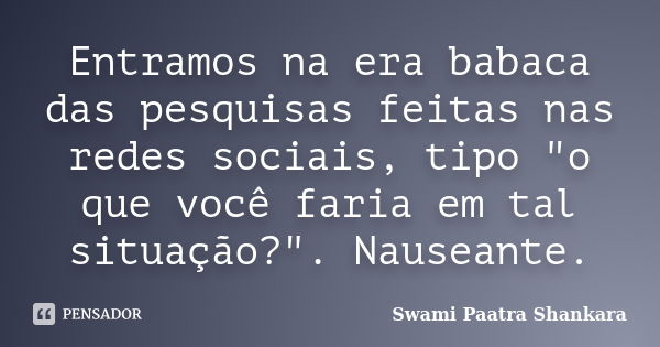 Entramos na era babaca das pesquisas feitas nas redes sociais, tipo "o que você faria em tal situação?". Nauseante.... Frase de Swami Paatra Shankara.