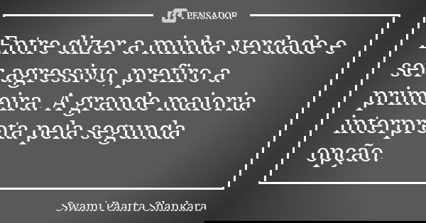 Entre dizer a minha verdade e ser agressivo, prefiro a primeira. A grande maioria interpreta pela segunda opção.... Frase de Swami Paatra Shankara.