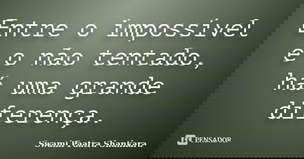 Entre o impossível e o não tentado, há uma grande diferença.... Frase de Swami Paatra Shankara.