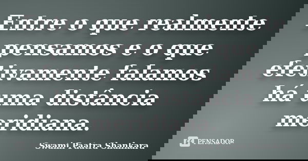 Entre o que realmente pensamos e o que efetivamente falamos há uma distância meridiana.... Frase de Swami Paatra Shankara.